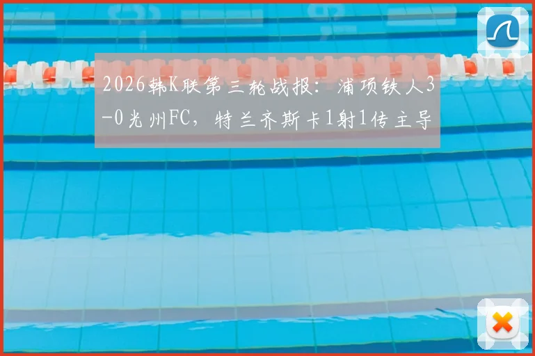 2026韩K联第三轮战报:浦项铁人3-0光州FC,特兰齐斯卡1射1传主导比赛,附两队近期状态与历史交锋分析