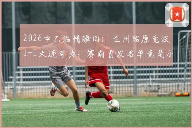 2026中乙温情瞬间:兰州陇原竞技1-1大连可为,赛前首发名单竟是小学生手绘,附青训互动新思路