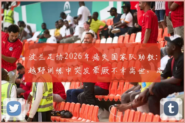 波兰足协2026年痛失国家队助教：越野训练中突发晕厥不幸离世，足球高强度训练安全引深思
