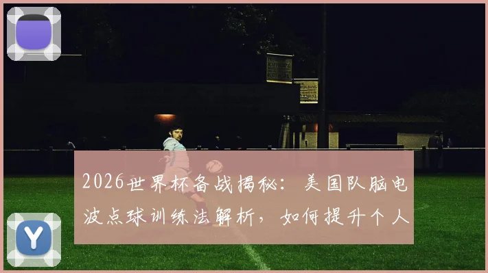 2026世界杯备战揭秘：美国队脑电波点球训练法解析，如何提升个人点球命中率？