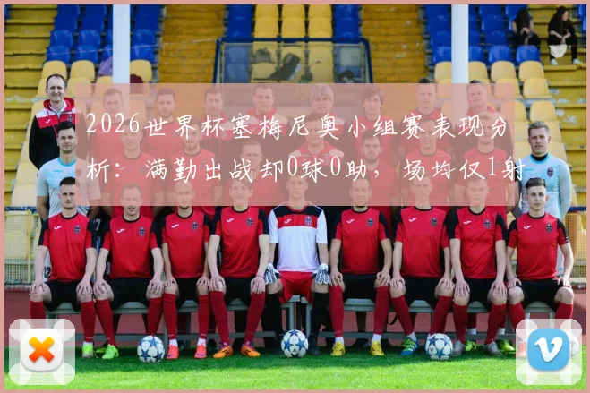 2026世界杯塞梅尼奥小组赛表现分析：满勤出战却0球0助，场均仅1射门背后原因解读