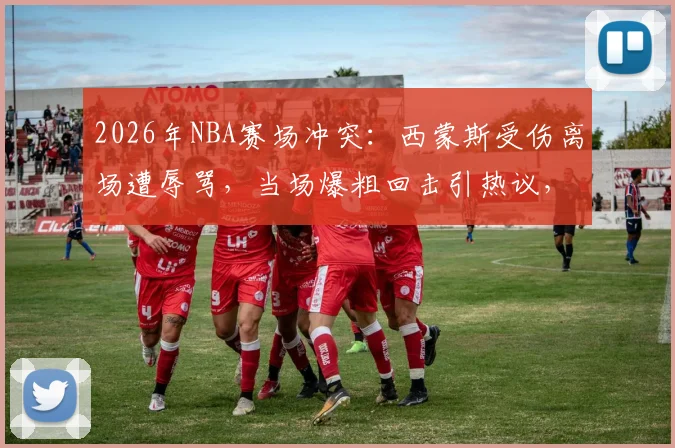 2026年NBA赛场冲突:西蒙斯受伤离场遭辱骂,当场爆粗回击引热议,附冲突现场细节回顾