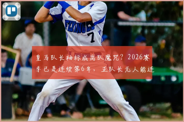 皇马队长袖标成离队魔咒？2026赛季已是连续第6年，正队长无人能连任