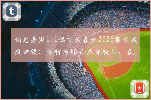 伯恩茅斯1-1诺丁汉森林2026赛季战报回顾:怀特与塔弗尼尔破门,森林客场抢分锁定第六名席位关键分析