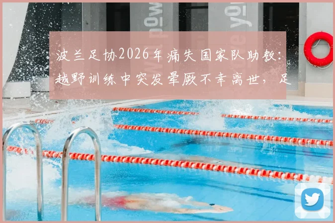 波兰足协2026年痛失国家队助教：越野训练中突发晕厥不幸离世，足球高强度训练安全引深思