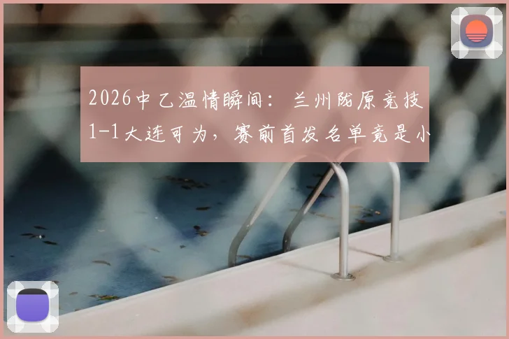 2026中乙温情瞬间:兰州陇原竞技1-1大连可为,赛前首发名单竟是小学生手绘,附青训互动新思路