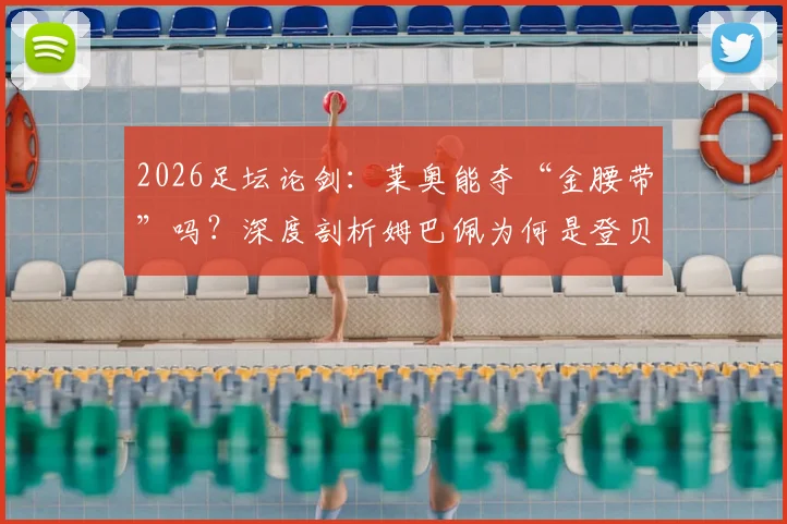 2026足坛论剑：莱奥能夺“金腰带”吗？深度剖析姆巴佩为何是登贝莱时代的王者快马