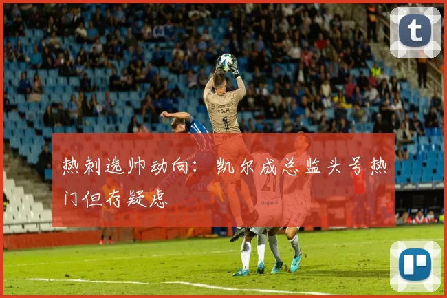 热刺选帅动向：凯尔成总监头号热门但存疑虑