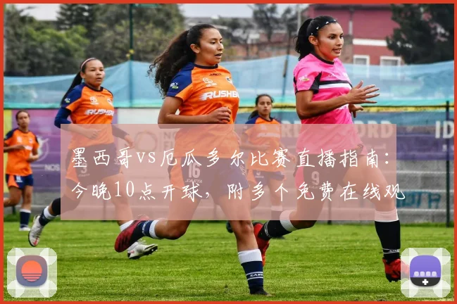 墨西哥vs厄瓜多尔比赛直播指南：今晚10点开球，附多个免费在线观看平台及高清信号源