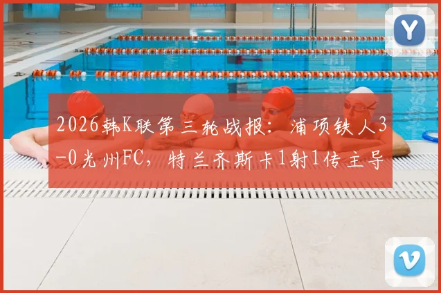 2026韩K联第三轮战报：浦项铁人3-0光州FC，特兰齐斯卡1射1传主导比赛，附两队近期状态与历史交锋分析