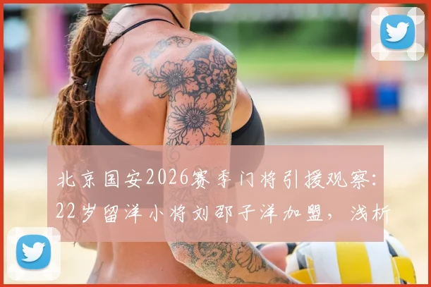 北京国安2026赛季门将引援观察:22岁留洋小将刘邵子洋加盟,浅析其转会费、身高体重及未来球衣号码选择