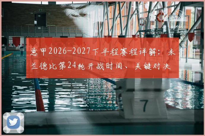 意甲2026-2027下半程赛程详解:米兰德比第24轮开战时间、关键对决全梳理