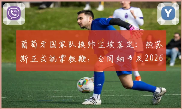 葡萄牙国家队换帅尘埃落定:热苏斯正式执掌教鞭,合同细节及2026世界杯备战前景展望
