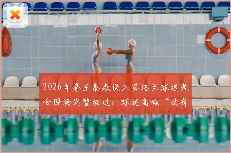 2026年拳王泰森误入苏格兰球迷聚会现场完整经过，球迷高喊“没有泰森不叫派对”视频细节解析