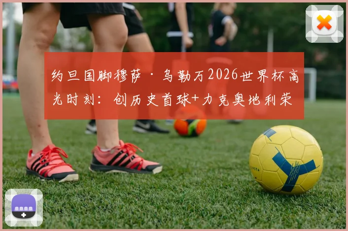 约旦国脚穆萨·乌勒万2026世界杯高光时刻:创历史首球+力克奥地利荣膺全场最佳球员全记录