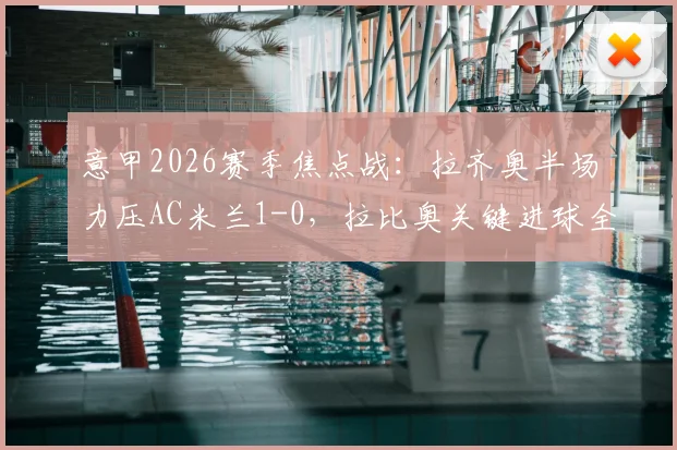意甲2026赛季焦点战：拉齐奥半场力压AC米兰1-0，拉比奥关键进球全解析