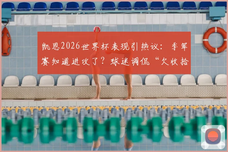 凯恩2026世界杯表现引热议：季军赛知道进攻了？球迷调侃“欠收拾”，背后原因几何？