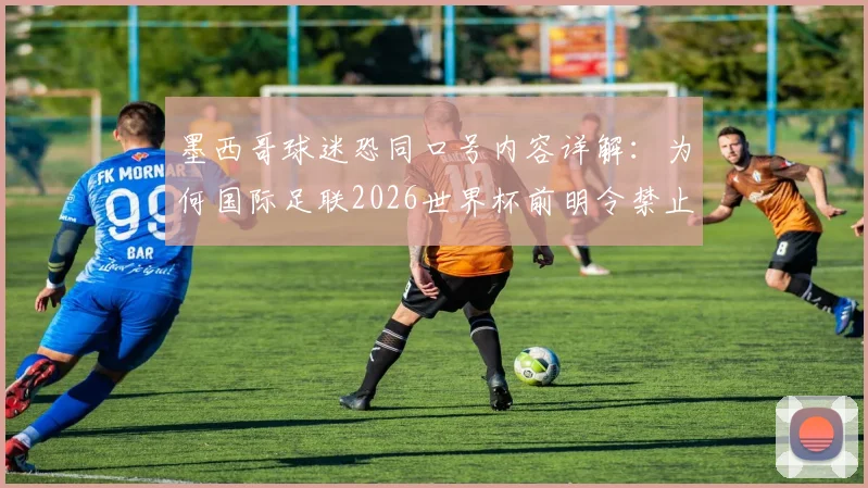 墨西哥球迷恐同口号内容详解：为何国际足联2026世界杯前明令禁止并威胁重罚？