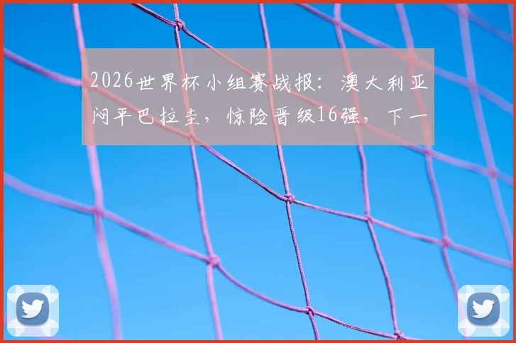 2026世界杯小组赛战报：澳大利亚闷平巴拉圭，惊险晋级16强，下一轮对手分析