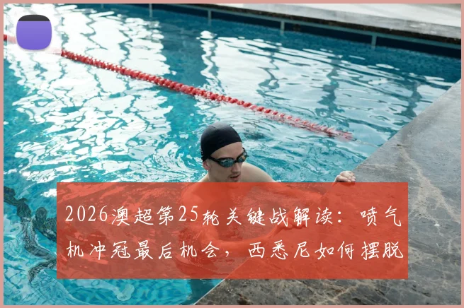 2026澳超第25轮关键战解读：喷气机冲冠最后机会，西悉尼如何摆脱垫底危机，附季后赛形势全面分析