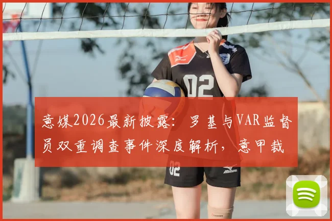 意媒2026最新披露:罗基与VAR监督员双重调查事件深度解析,意甲裁判系统内幕关注点全梳理