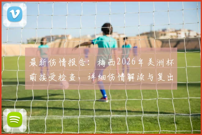 最新伤情报告：梅西2026年美洲杯前接受检查，详细伤情解读与复出时间预测