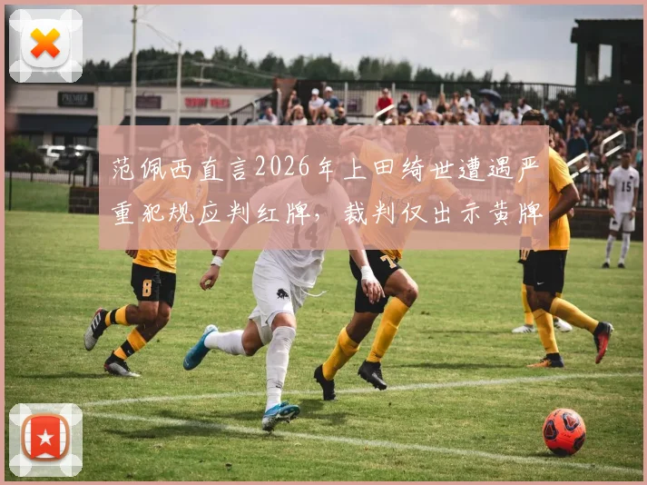 范佩西直言2026年上田绮世遭遇严重犯规应判红牌,裁判仅出示黄牌引巨大争议