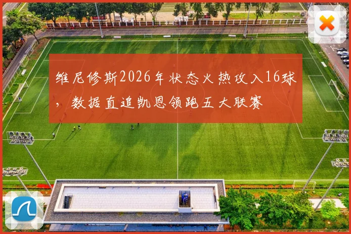 维尼修斯2026年状态火热攻入16球，数据直追凯恩领跑五大联赛