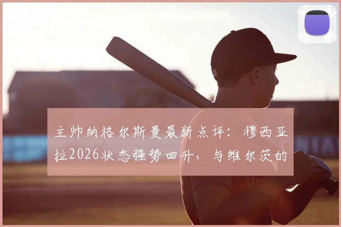 主帅纳格尔斯曼最新点评：穆西亚拉2026状态强势回升，与维尔茨的双核驱动已成德国队关键