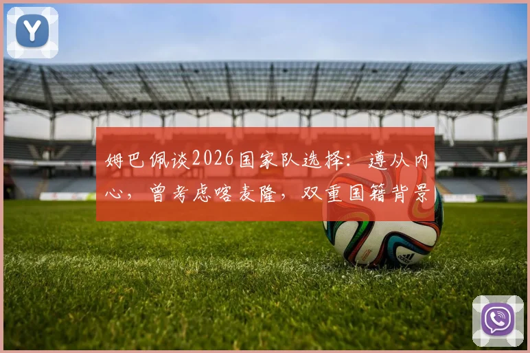 姆巴佩谈2026国家队选择：遵从内心，曾考虑喀麦隆，双重国籍背景下的身份认同解析