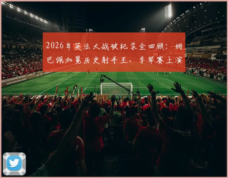 2026年英法大战破纪录全回顾:姆巴佩加冕历史射手王,季军赛上演进球盛宴
