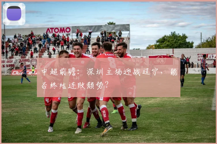 中超前瞻：深圳主场迎战辽宁，能否终结连败颓势？