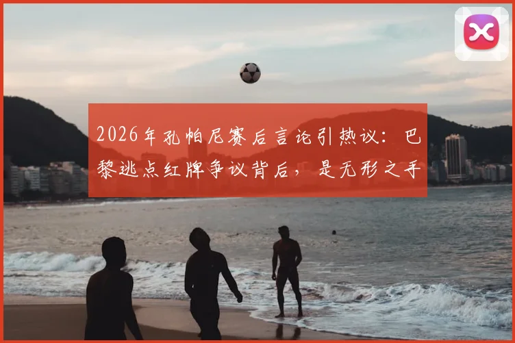 2026年孔帕尼赛后言论引热议：巴黎逃点红牌争议背后，是无形之手还是判罚失误？详解比赛全过程
