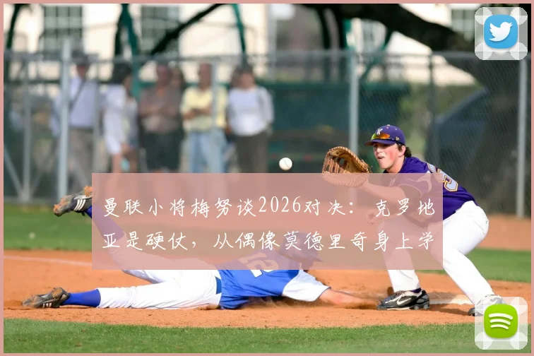 曼联小将梅努谈2026对决：克罗地亚是硬仗，从偶像莫德里奇身上学到这些中场智慧
