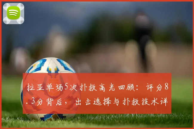 拉亚单场5次扑救高光回顾：评分8.3分背后，出击选择与扑救技术详解，附关键比赛数据统计