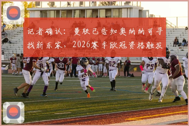 记者确认：曼联已告知奥纳纳可寻找新东家，2026赛季欧冠资格触发球员涨薪条款