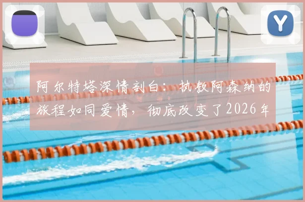 阿尔特塔深情剖白：执教阿森纳的旅程如同爱情，彻底改变了2026年的我与球队