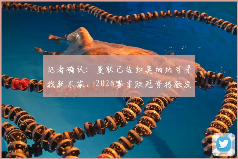 记者确认：曼联已告知奥纳纳可寻找新东家，2026赛季欧冠资格触发球员涨薪条款