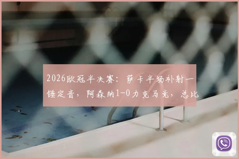 2026欧冠半决赛:萨卡半场补射一锤定音,阿森纳1-0力克马竞,总比分2-1成功晋级