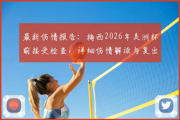最新伤情报告:梅西2026年美洲杯前接受检查,详细伤情解读与复出时间预测