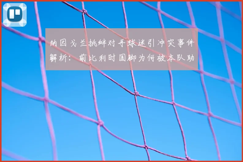 纳因戈兰挑衅对手球迷引冲突事件解析:前比利时国脚为何被本队助教紧急换下,其职业生涯现状与足坛类似冲突案例盘点