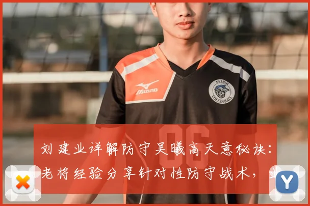 刘建业详解防守吴曦高天意秘诀：老将经验分享针对性防守战术，业余球员可借鉴学习