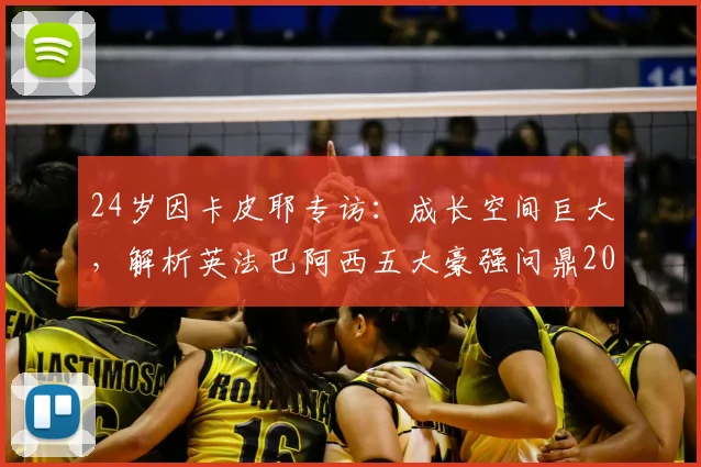 24岁因卡皮耶专访：成长空间巨大，解析英法巴阿西五大豪强问鼎2026世界杯之路