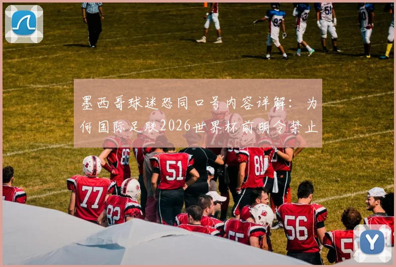 墨西哥球迷恐同口号内容详解:为何国际足联2026世界杯前明令禁止并威胁重罚?