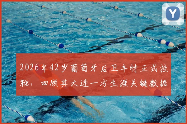 2026年42岁葡萄牙后卫丰特正式挂靴，回顾其大连一方生涯关键数据与退役后规划
