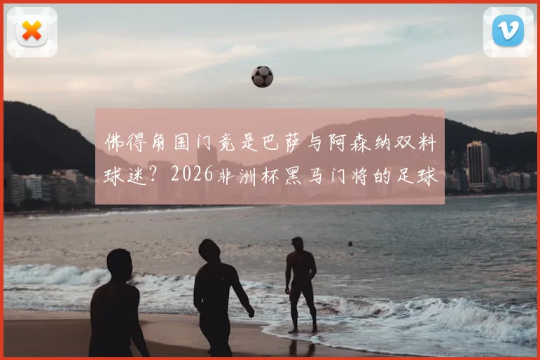 佛得角国门竟是巴萨与阿森纳双料球迷？2026非洲杯黑马门将的足球故事与成长经历