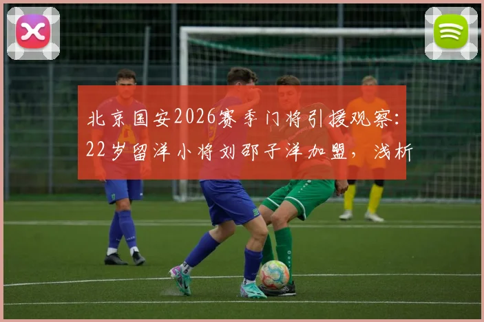 北京国安2026赛季门将引援观察：22岁留洋小将刘邵子洋加盟，浅析其转会费、身高体重及未来球衣号码选择