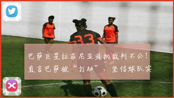 巴萨巨星拉菲尼亚痛批裁判不公!直言巴萨被“打劫”,坚信球队实力令人恐惧,2026年仍有晋级希望