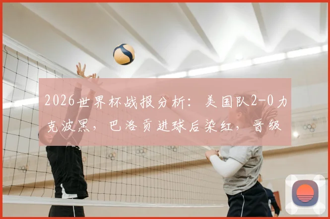 2026世界杯战报分析：美国队2-0力克波黑，巴洛贡进球后染红，晋级之路遇考验