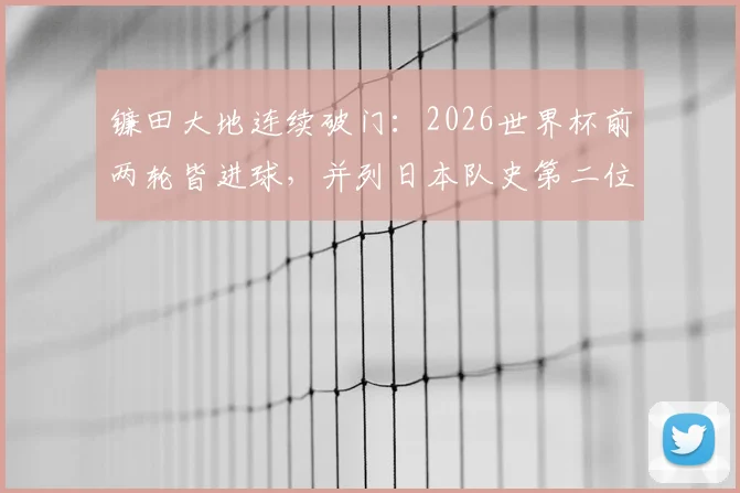 镰田大地连续破门:2026世界杯前两轮皆进球,并列日本队史第二位达成此成就球员全解析